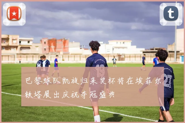 巴黎球队凯旋归来奖杯将在埃菲尔铁塔展出庆祝夺冠盛典