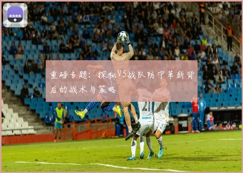 重磅专题：探秘V5战队防守革新背后的战术与策略