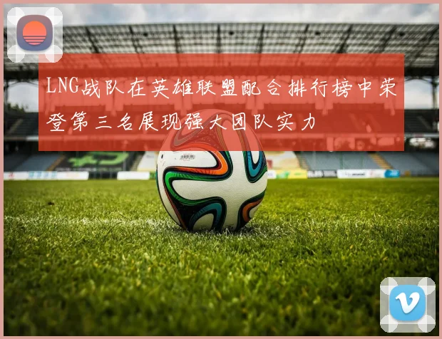 LNG战队在英雄联盟配合排行榜中荣登第三名展现强大团队实力