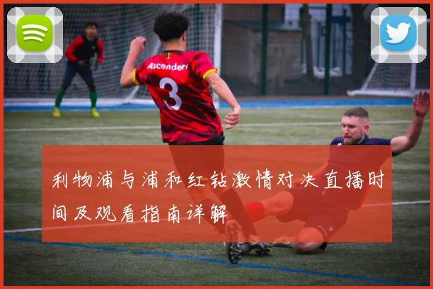 利物浦与浦和红钻激情对决直播时间及观看指南详解